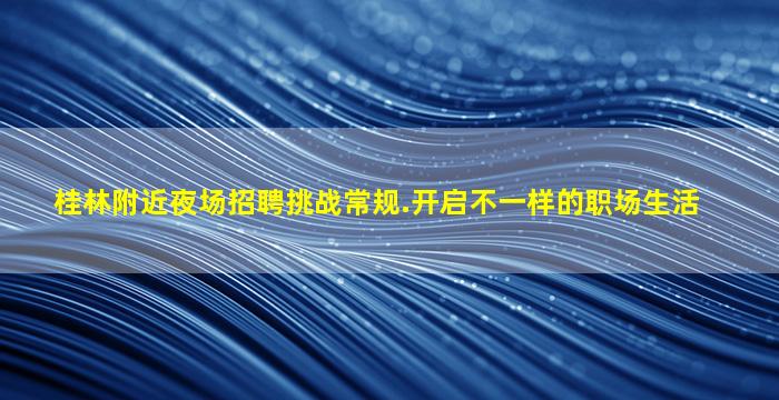 桂林附近夜场招聘挑战常规.开启不一样的职场生活