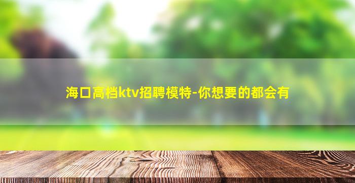 海口高档ktv招聘模特-你想要的都会有